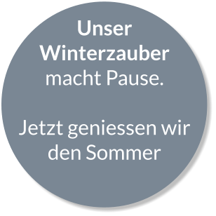 Unser Winterzauber macht Pause.   Jetzt geniessen wir den Sommer